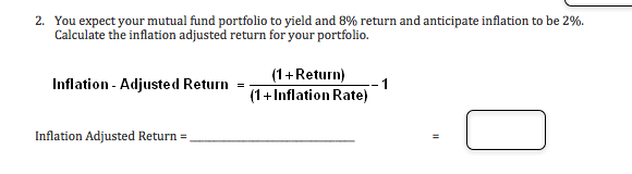 2. You expect your mutual fund portfolio to yield and 8% return and anticipate inflation to be 2%.
Calculate the inflation adjusted return for your portfolio.
(1+Return)
Inflation-Adjusted Return
1
(1+Inflation Rate)
Inflation Adjusted Return
