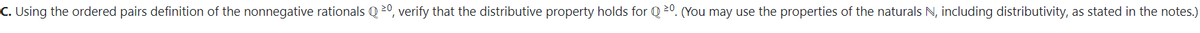 C. Using the ordered pairs definition of the nonnegative rationals Q 20, verify that the distributive property holds for Q 20. (You may use the properties of the naturals N, including distributivity, as stated in the notes.)
