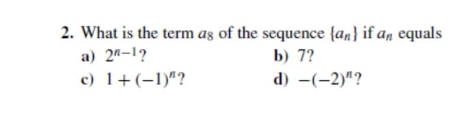 2. What is the term ag of the sequence {an} if an equals
a) 2"-1?
b) 7?
c) 1+(-1)"?
d) -(-2)"?

