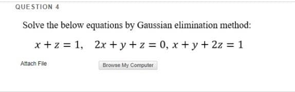 QUESTION 4
Solve the below equations by Gaussian elimination method:
x +z = 1, 2x +y+z = 0, x + y + 2z = 1
Attach File
Browse My Computer
