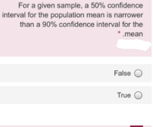 For a given sample, a 50% confidence
interval for the population mean is narrower
than a 90% confidence interval for the
*.mean
False O
True O
