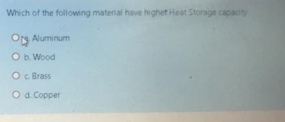 Which of the following material have highet Heat Storage capacity
ON Aluminum
O b. Wood
O c. Brass
O d. Copper
