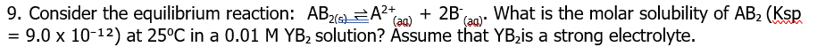 + 2Bao. What is the molar solubility of AB2 (Ksp
9. Consider the equilibrium reaction: AB2(eeA2.
= 9.0 x 10-12) at 25°C in a 0.01 M YB2 solution? Assume that YBzis a strong electrolyte.
(a)
(aa)"
