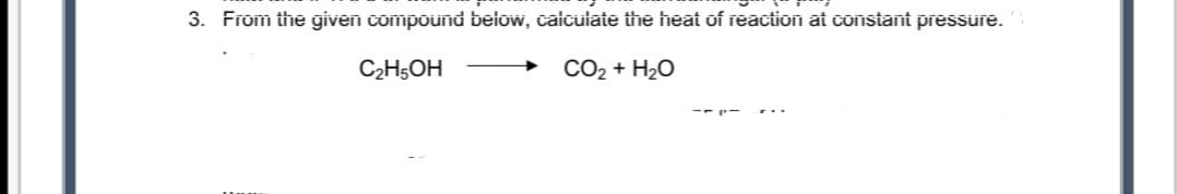 3. From the given compound below, caicuiate the heat of reaction at constant pressure.
C2H5OH
CO2 + H2O
