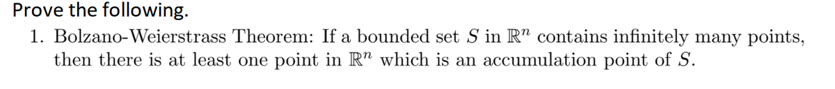 Prove the following.
1. Bolzano-Weierstrass Theorem: If a bounded set S in R" contains infinitely many points,
then there is at least one point in R" which is an accumulation point of S.
