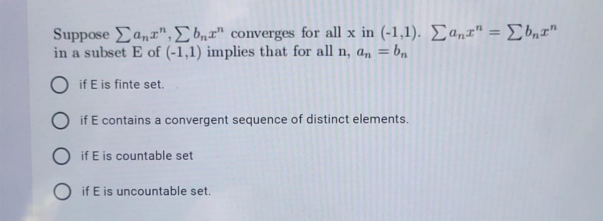 Suppose Eanr", E bnt" converges for all x in (-1,1). Ean¤" = E6,T"
in a subset E of (-1,1) implies that for all n, an = bn
%3D
if E is finte set.
if E contains a convergent sequence of distinct elements.
O if E is countable set
if E is uncountable set.
