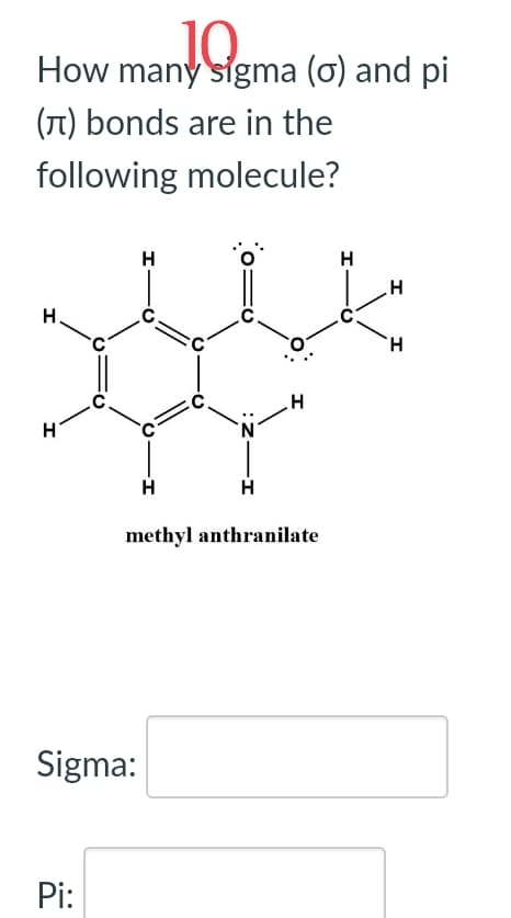 J.Q.
How many sigma (o) and pi
(л) bonds are in the
following molecule?
H
Sigma:
Pi:
H
O
H
H
methyl anthranilate
H
I I