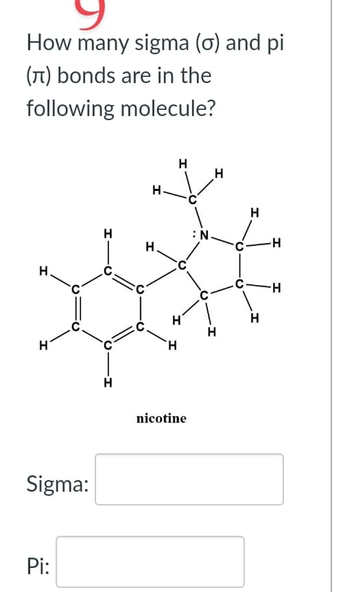 How many sigma (o) and pi
(л) bonds are in the
following molecule?
H.
Sigma:
Pi:
H
H
H.
H
H
H
H
nicotine
N
H
H
H
H
-H
-H