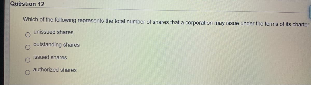 Quèstion 12
Which of the following represents the total number of shares that a corporation may issue under the terms of its charter
unissued shares
outstanding shares
issued shares
authorized shares
