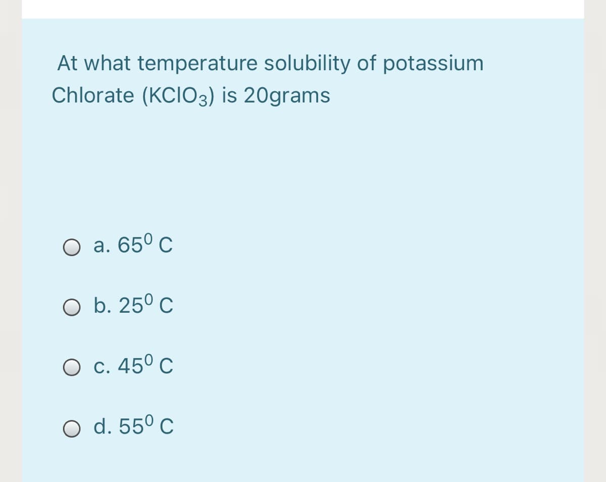 At what temperature solubility of potassium
Chlorate (KCI03) is 20grams
О а. 650 с
O b. 25º c
О с. 450 с
O d. 55º c
