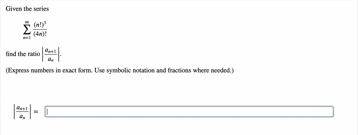 Given the series
00
(n!)3
(4n)!
n=1
An+1
find the ratio
an
(Express numbers in exact form. Use symbolic notation and fractions where needed.)
аn+1
an
