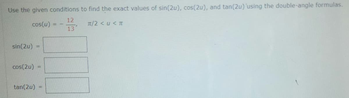 Use the given conditions
12
cos(u)
13
sin(2u) =
cos(2u)
tan(2u)
=
==
to find the exact values of sin(2u), cos(2u), and tan(2u) using the double-angle formulas.
π/2 < U < π