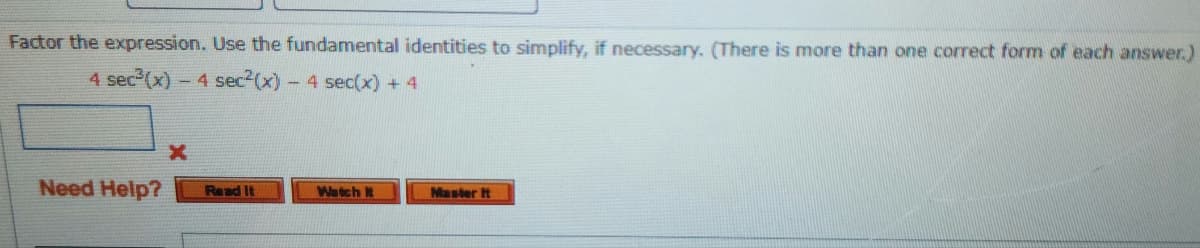 Factor the expression. Use the fundamental identities to simplify, if necessary. (There is more than one correct form of each answer.)
4 sec²(x) - 4 sec²(x) - 4 sec(x) + 4
Need Help?
Read It
Watch It
Master It