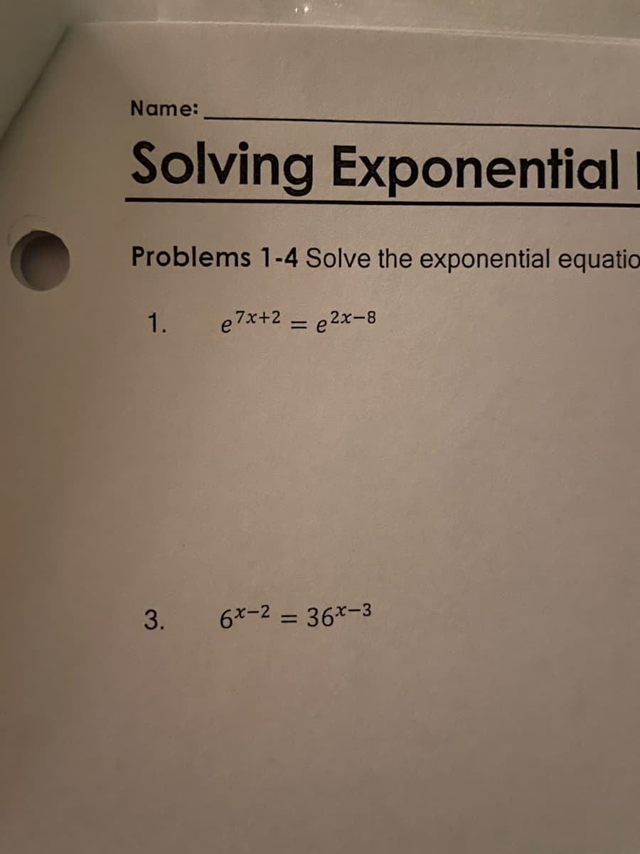 Name:
Solving Exponential
Problems 1-4 Solve the exponential equatio
1. e7x+2 = e2x-8
3.
6x-2 = 36x-3