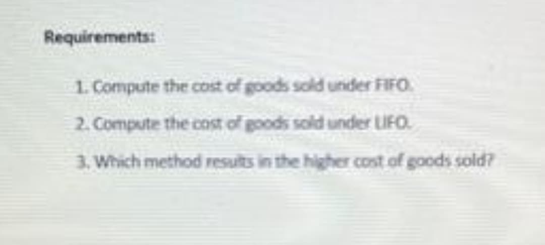 Requirements:
1. Compute the cost of goods sold under FIFO
2. Compute the cost of goods sold under LIFO.
3. Which method results in the higher cost of goods sold?