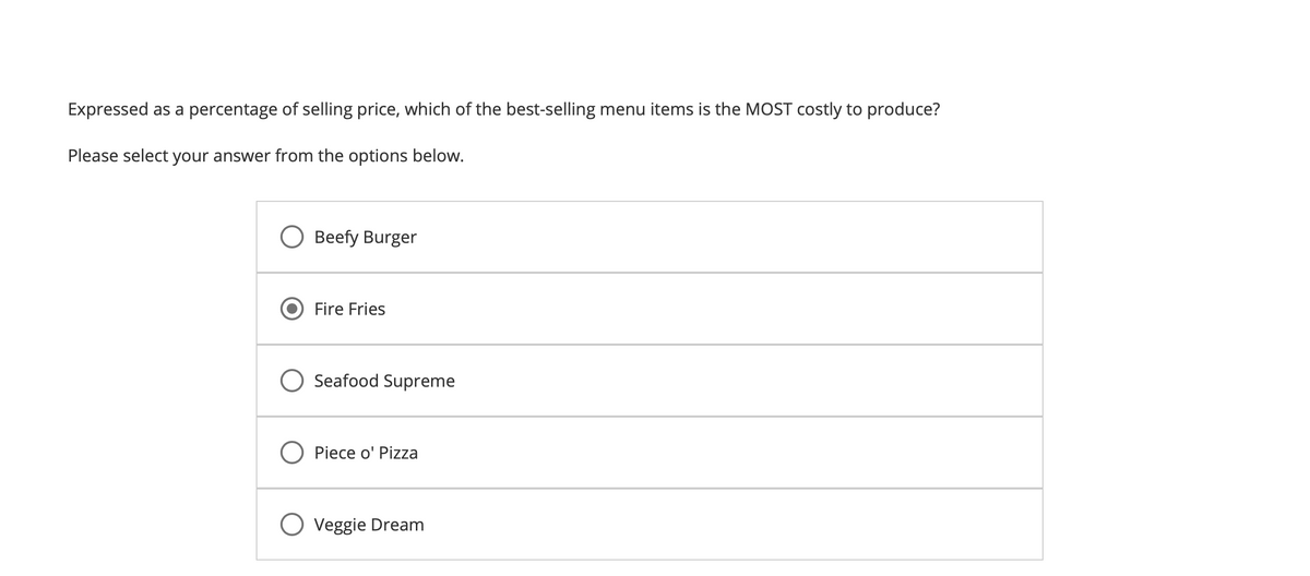 Expressed as a percentage of selling price, which of the best-selling menu items is the MOST costly to produce?
Please select your answer from the options below.
Beefy Burger
Fire Fries
O Seafood Supreme
O Piece o' Pizza
O Veggie Dream
