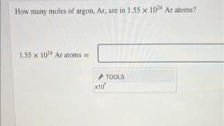 How many moles of argon, Ar, are in 1.55 x 10 Ar atoms?
1.55 x 10 Ar atoms
TOOLS
x10
