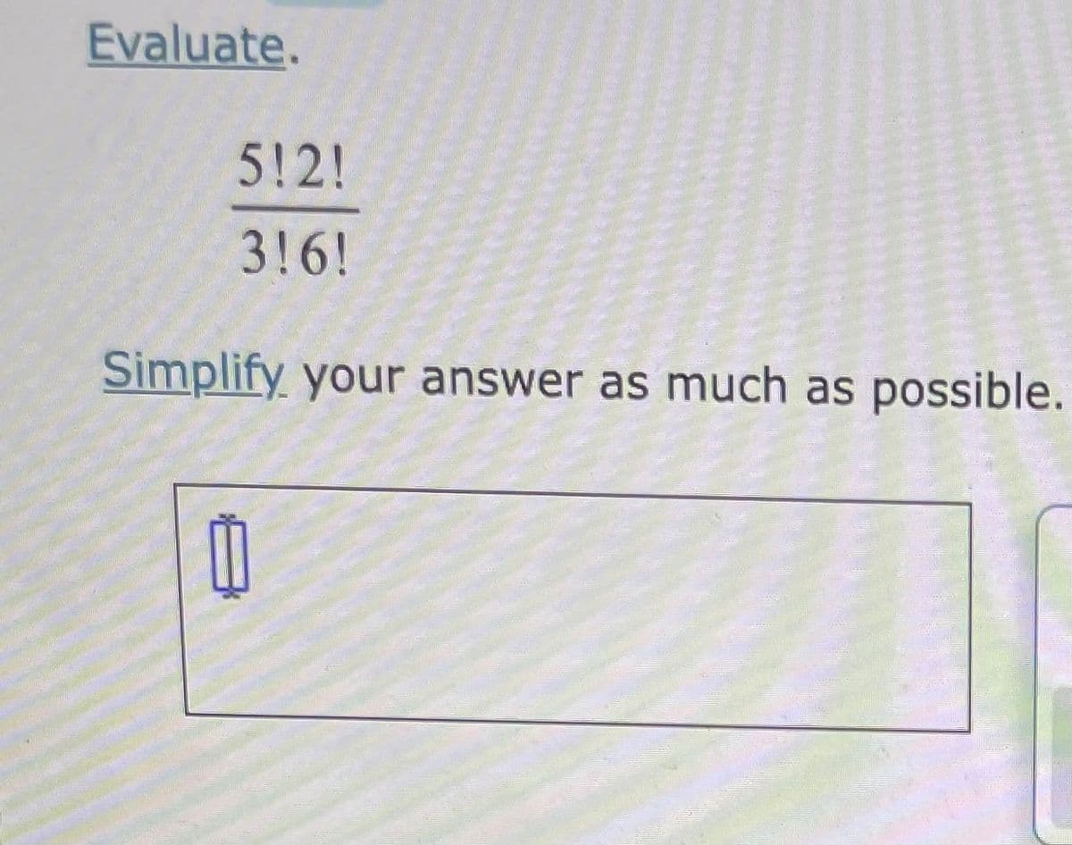 Evaluate.
5!2!
3!6!
2440
Simplify your answer as much as possible.