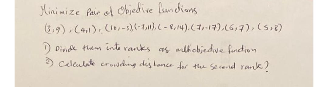 Minimize Pair of Objective functions.
(3,9), (4,1), (10,₁-3), (-7,11), (-8, 14), (7,-17), (6,7), (5,8)
1) Divide them into ranks as milliobjedive function
2) Calculate crowding distance for the second rank?