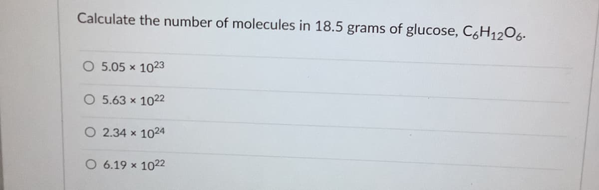 Calculate the number of molecules in 18.5 grams of glucose, C6H1206.
O 5.05 x 1023
O 5.63 x 1022
O 2.34 x 1024
O 6.19 x 1022

