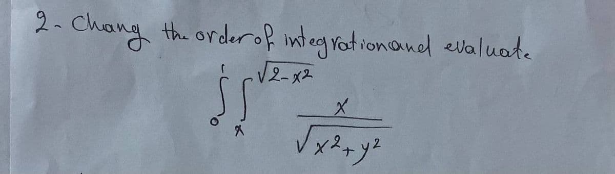 2- Chang the order of integration and evaluate
√2-x2
X
х2+у2