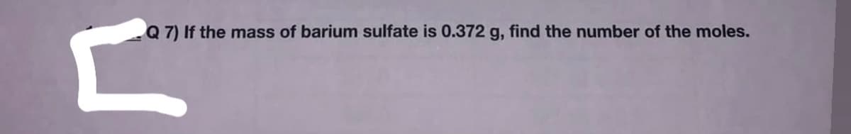 Q 7) If the mass of barium sulfate is 0.372 g, find the number of the moles.

