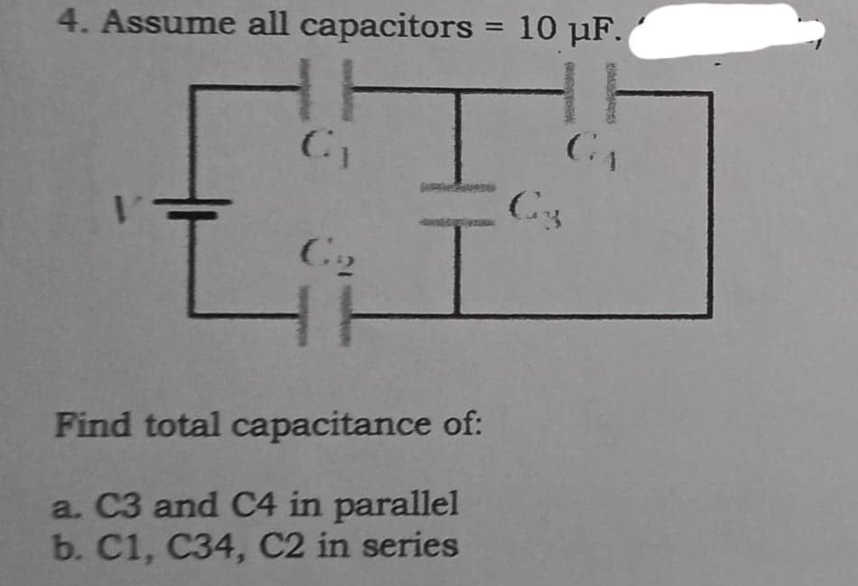 4. Assume all capacitors = 10 µF.
HH
GA
C3
1
C2
Find total capacitance of:
a. C3 and C4 in parallel
b. C1, C34, C2 in series
