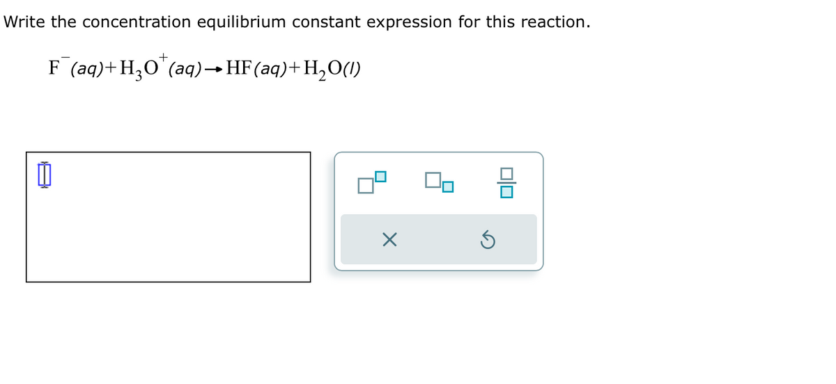 Write the concentration equilibrium constant expression for this reaction.
+
F (aq) + H₂O (aq) → HF (aq) + H₂O(1)
×
S
0|0