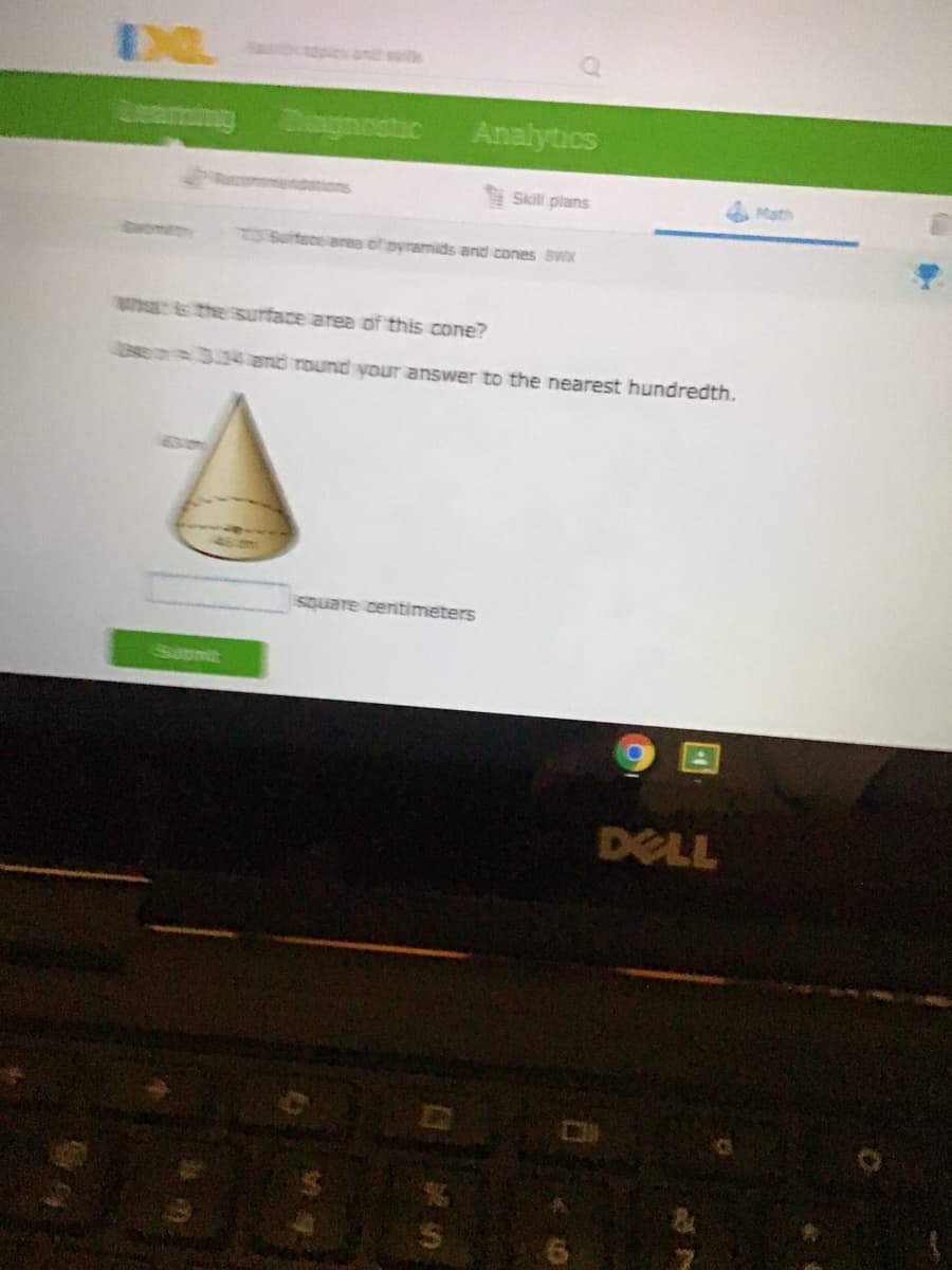 an sls
Analytics
Skill plans
Math
Surtece ares of pyramids and cones sWx
hat s the surtace area of this cone?
334and round vour answer to the nearest hundredth.
square centimeters
Summit
DELL
%24
