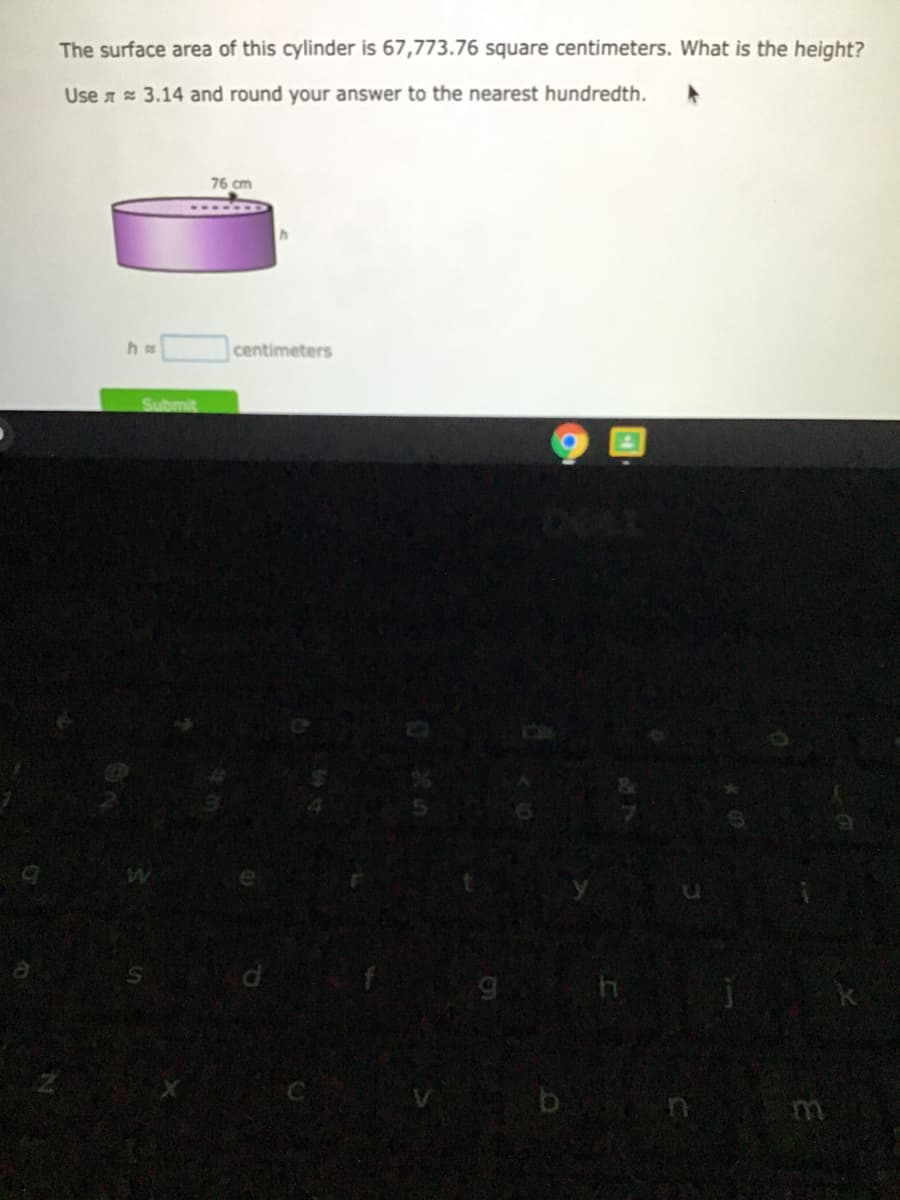 The surface area of this cylinder is 67,773.76 square centimeters. What is the height?
Use a 3.14 and round your answer to the nearest hundredth.
76 cm
centimeters
Submit
