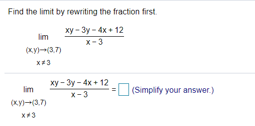 Find the limit by rewriting the fraction first.
ху - Зу - 4х + 12
lim
x- 3
(х,у) — (3,7)
X#3
ху - Зу - 4х + 12
lim
= (Simplify your answer.)
x- 3
(ху) —(3,7)
X#3
