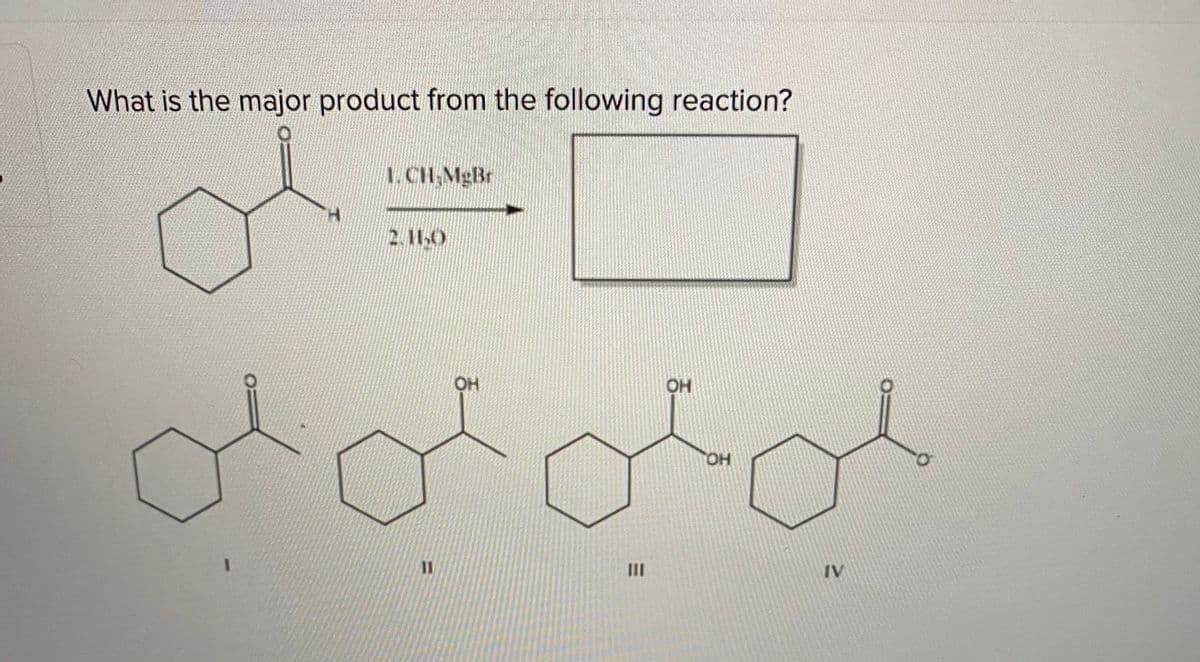 What is the major product from the following reaction?
L.CH,MgBr
2. 11,0
OH
OH
II
IV
