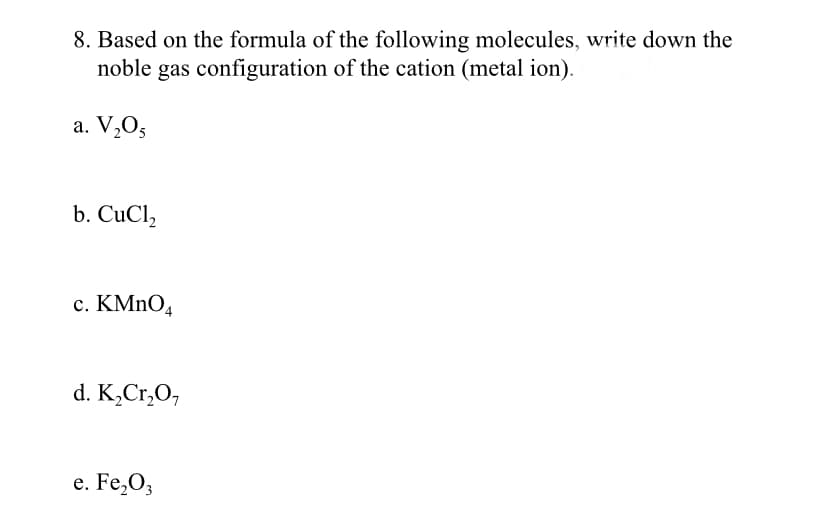 8. Based on the formula of the following molecules, write down the
noble gas configuration of the cation (metal ion).
a. V,O5
b. CuCl,
c. KMNO4
