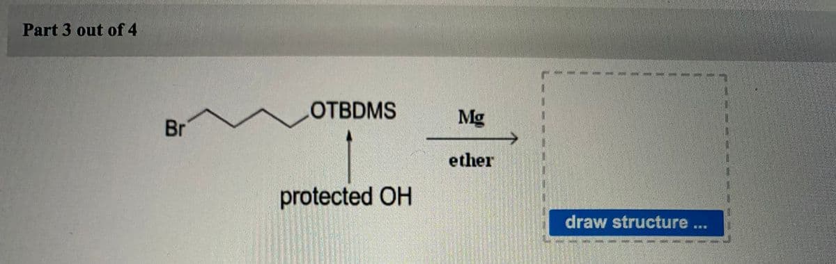 Part 3 out of 4
OTBDMS
Mg
Br
ether
protected OH
draw structure...
