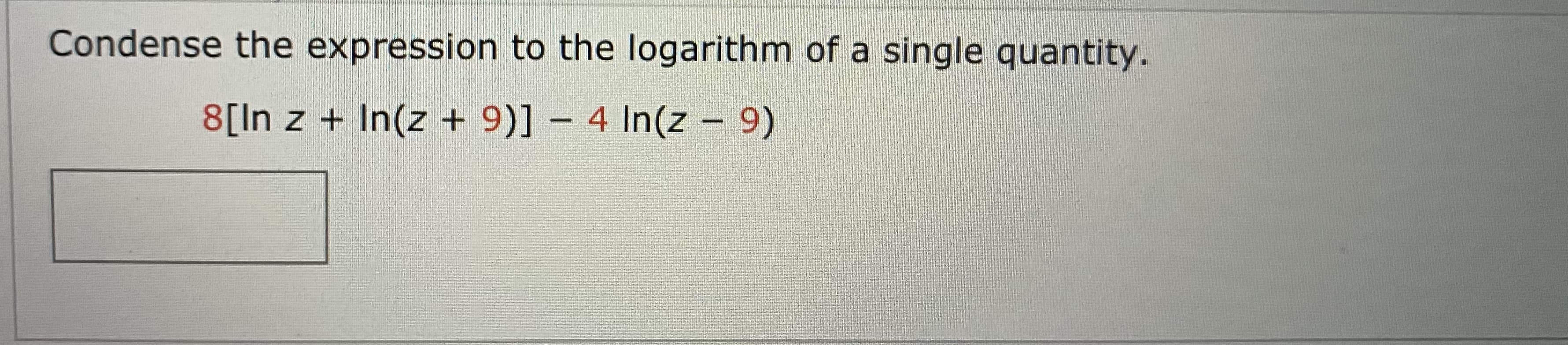 Condense the expression to the logarithm of a single quantity.
8[In z + In(z + 9)] – 4 In(z - 9)
