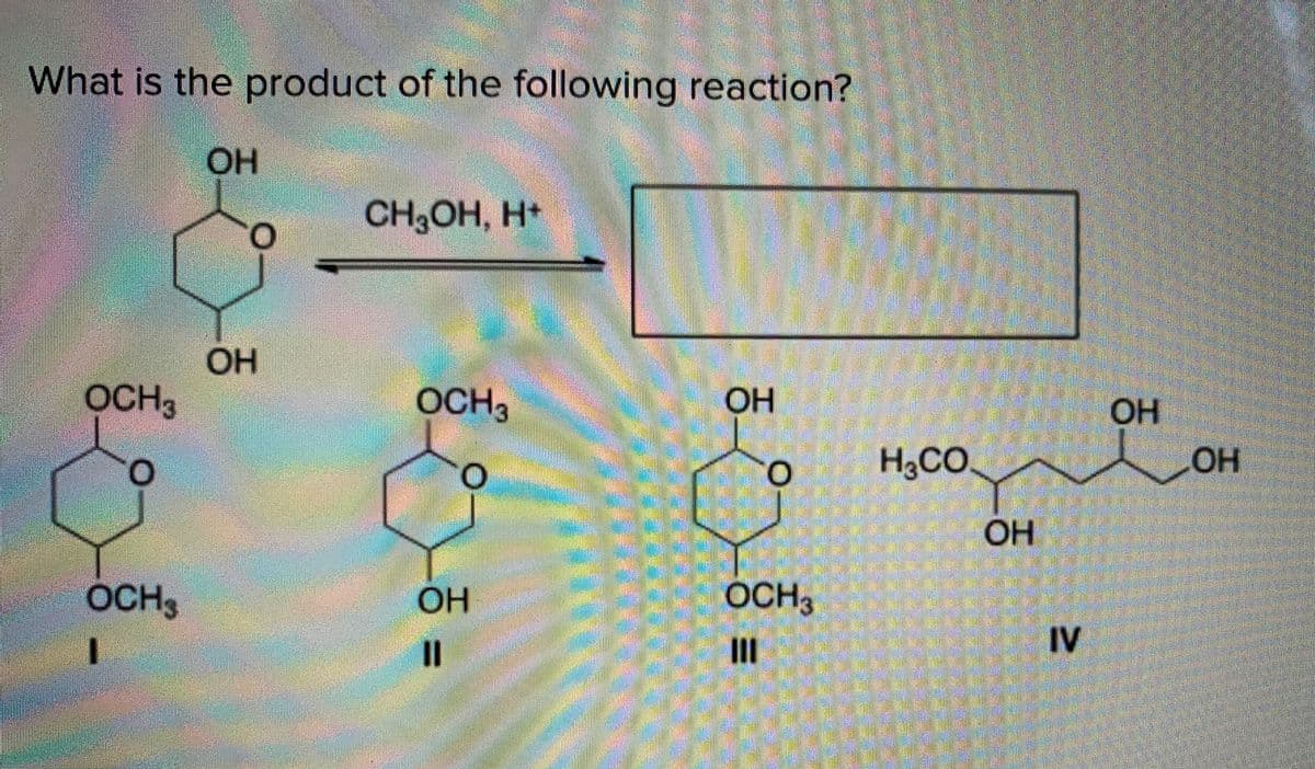 What is the product of the following reaction?
OH
CH3OH, H+
O.
OH
OCH3
OCH3
OH
OH
H&CO.
O.
OH
OCH3
OCHS
OH
IV
II
%3D
