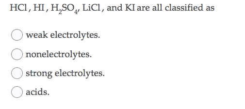 HC1, HI , H,SO, LiCI, and KI are all classified as
weak electrolytes.
nonelectrolytes.
strong electrolytes.
acids.
