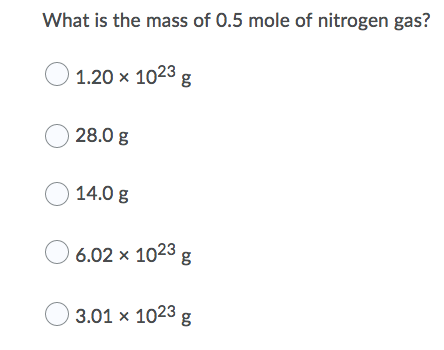 What is the mass of 0.5 mole of nitrogen gas?
O
1.20 x 1023 g
O 28.0 g
O 14.0 g
O
6.02 x 1023 g
O
3.01 x 1023 g
