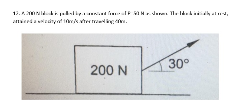 12. A 200 N block is pulled by a constant force of P=50 N as shown. The block initially at rest,
attained a velocity of 10m/s after travelling 40m.
30°
200 N
