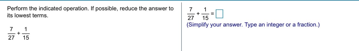 Perform the indicated operation. If possible, reduce the answer to
its lowest terms.
7
1
27
15
(Simplify your answer. Type an integer or a fraction.)
7
1
27
15
