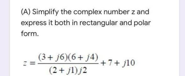 (A) Simplify the complex number z and
express it both in rectangular and polar
form.
(3+ j6)(6+ j4)
+7+ j10
(2+ jl)j2
II
