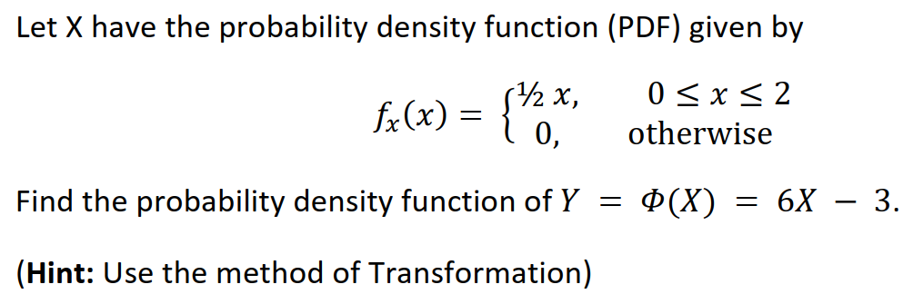 Let X have the probability density function (PDF) given by
0 <x < 2
s2 x,
fx(x) =
0,
otherwise
Find the probability density function of Y = P(X)
6X – 3.
(Hint: Use the method of Transformation)
