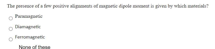 The presence of a few positive alignments of magnetic dipole moment is given by which materials?
Paramagnetic
Diamagnetic
Ferromagnetic
None of these
