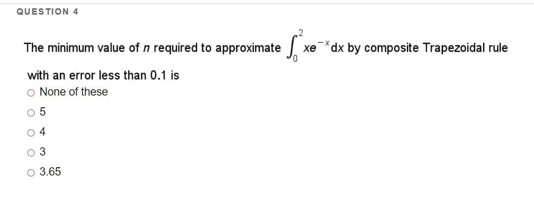 QUESTION 4
The minimum value of n required to approximate
dx by composite Trapezoidal rule
xe
with an error less than 0.1 is
o None of these
O 5
4
O 3.65
