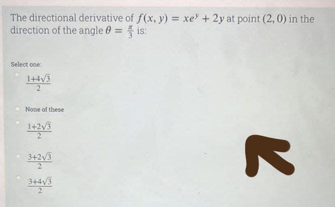 The directional derivative of f(x, y) = xe + 2y at point (2, 0) in the
direction of the angle = is:
Select one:
1+4√3
2
None of these
1+2√3
2
3+2√3
3+4√3
2
R