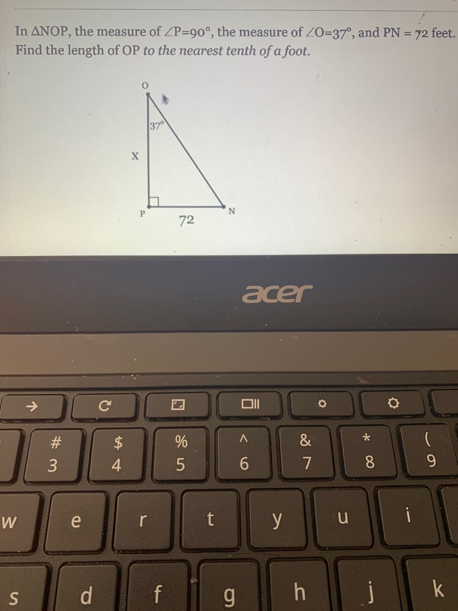 In ANOP, the measure of ZP=90°, the measure of ZO=37°, and PN = 72 feet.
Find the length of OP to the nearest tenth of a foot.
370
P
72
acer
&
4
6.
7
8.
9.
e
r
t
y
d.
f
h
j
k
15
#3
