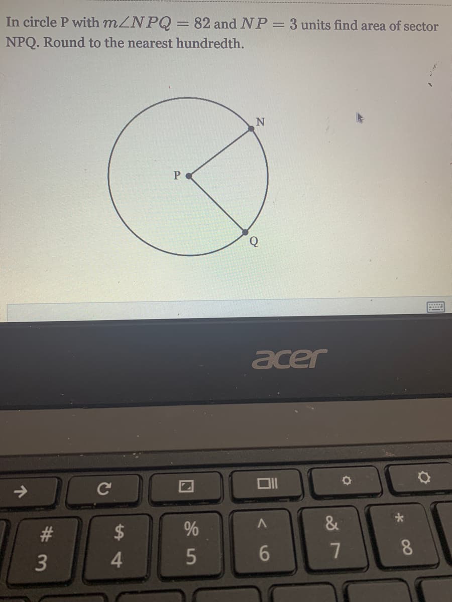 In circle P with MZNPQ = 82 and NP = 3 units find area of sector
|3D
NPQ. Round to the nearest hundredth.
P.
acer
#3
2$
%
&
8.
4.
6
个
