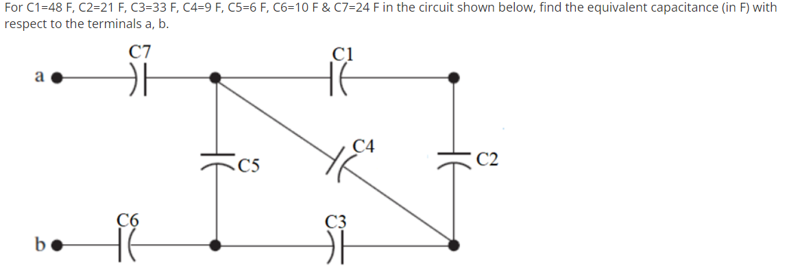 For C1=48 F, C2=21 F, C3=33 F, C4=9 F, C5=6 F, C6=10 F & C7=24 F in the circuit shown below, find the equivalent capacitance (in F) with
respect to the terminals a, b.
C7
C1
a
С4
.C5
C6
HE
