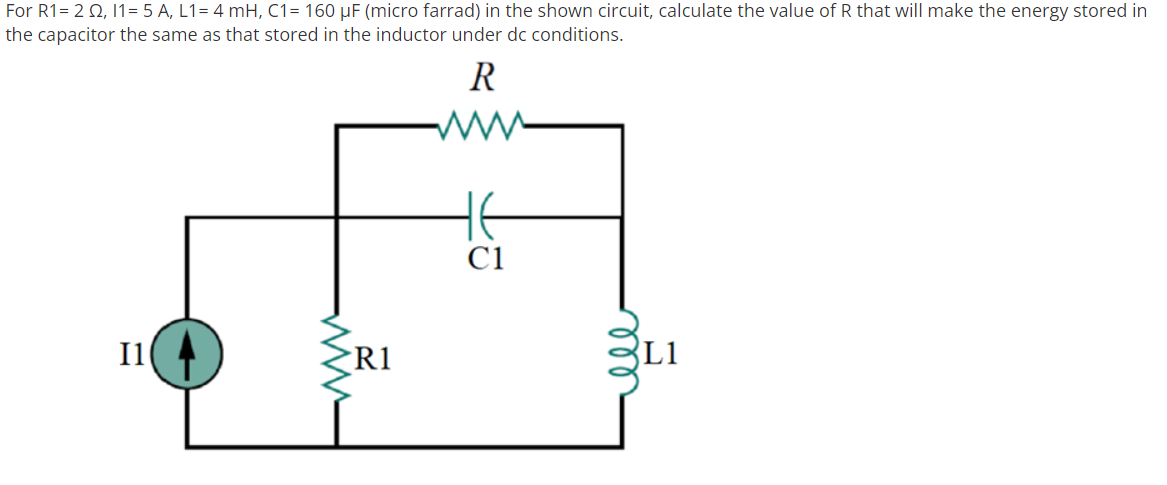 For R1= 2 0, 1= 5 A, L1= 4 mH, C1= 160 µF (micro farrad) in the shown circuit, calculate the value of R that will make the energy stored in
the capacitor the same as that stored in the inductor under dc conditions.
R
C1
Il
R1
L1
all

