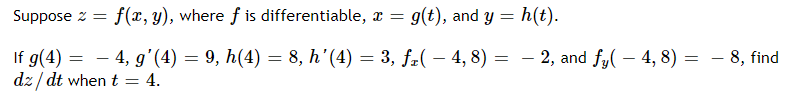 Suppose z = f(x, y), where f is differentiable, x = g(t), and y = h(t).
If g(4) = – 4, g'(4) = 9, h(4) = 8, h'(4) = 3, fz( – 4, 8) = – 2, and fy( – 4, 8) = – 8, find
dz / dt when t
4.
